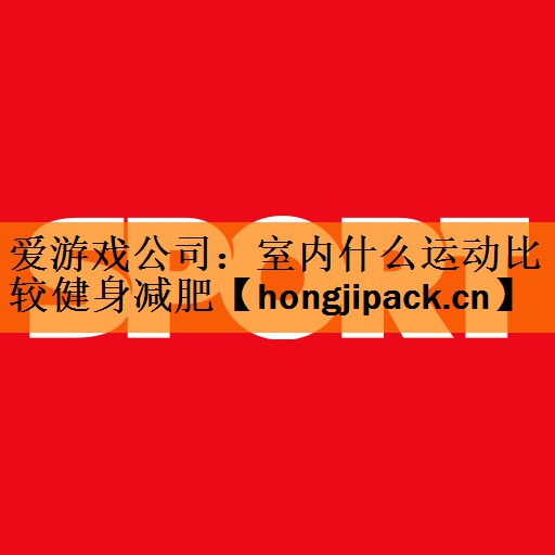 <strong>爱游戏公司：室内什么运动比较健身减肥</strong>