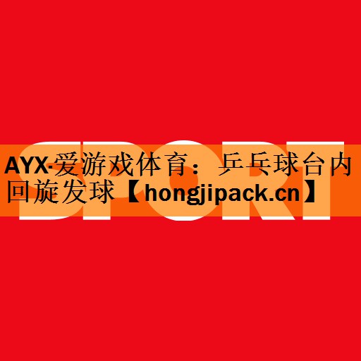 <strong>AYX·爱游戏体育：乒乓球台内回旋发球</strong>