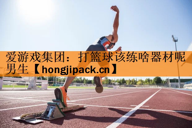 <strong>爱游戏集团：打篮球该练啥器材呢男生</strong>