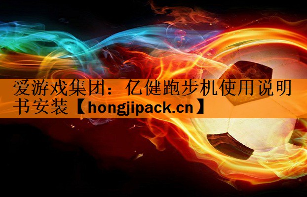 <strong>爱游戏集团：亿健跑步机使用说明书安装</strong>