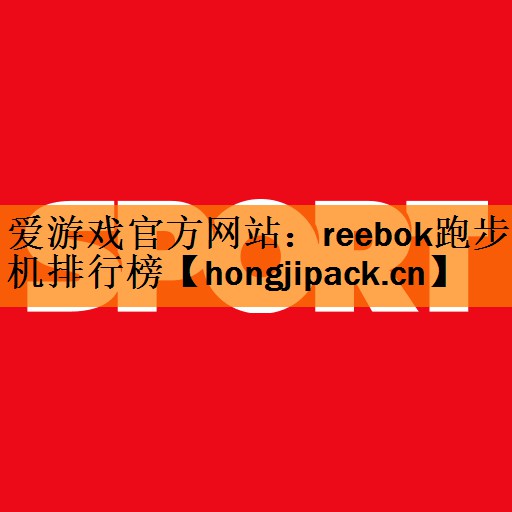 爱游戏官方网站：reebok跑步机排行榜